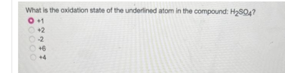 What is the oxidation state of the underlined atom in the compound: H2SO4?
+1
+2
00000
-2
+6
+4