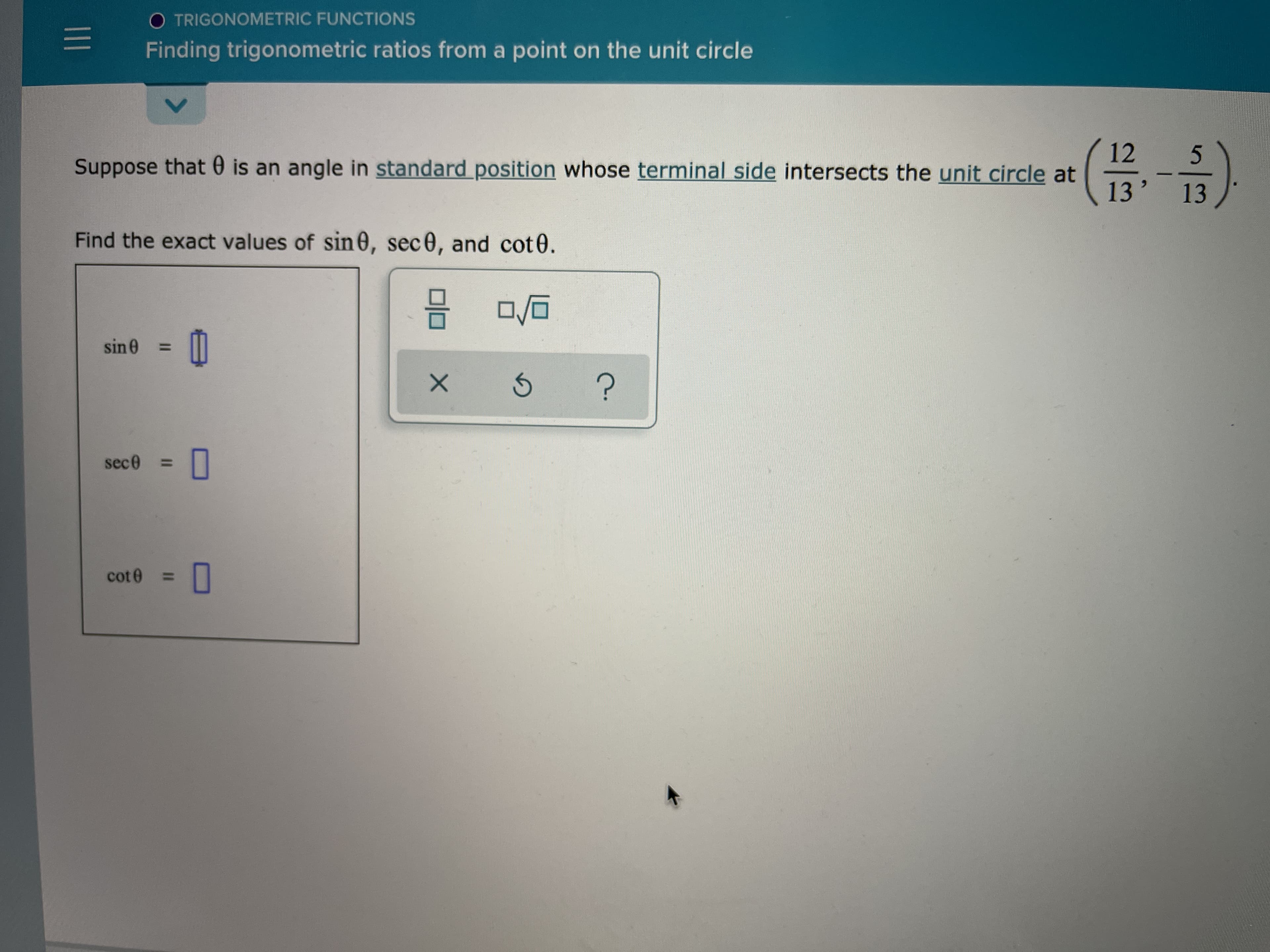 12
Suppose that 0 is an angle in standard position whose terminal side intersects the unit circle at
13'
13
Find the exact values of sin 0, sec0, and cot 0.
