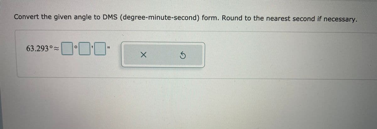 Convert the given angle to DMS (degree-minute-second) form. Round to the nearest second if necessary.
63.293°
11
