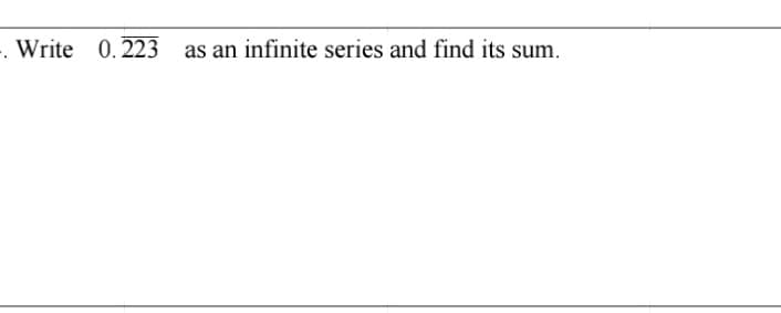 -. Write
0.223 as an infinite series and find its sum.
