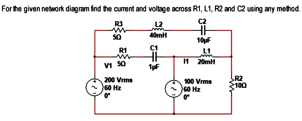 For the given network diagram find the current and voltage across R1, L1, R2 and C2 using any method.
R3
L2
C2
50
40mH
10µF
R1
C1
L1
11
20mH
V1 50
1µF
200 Vrms
60 Hz
0°
R2
100
100 Vrms
~ }60 Hz
0°
