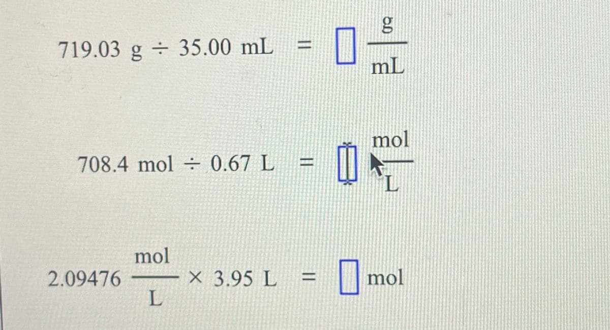 719.03 g 35.00 mL
708.4 mol = 0.67 L
2.09476
mol
L
X 3.95 L
=
E
=
1
5.0
g
mL
mol
1 mol