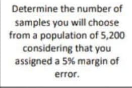 Determine the number of
samples you will choose
from a population of 5,200
considering that you
assigned a 5% margin of
error.
