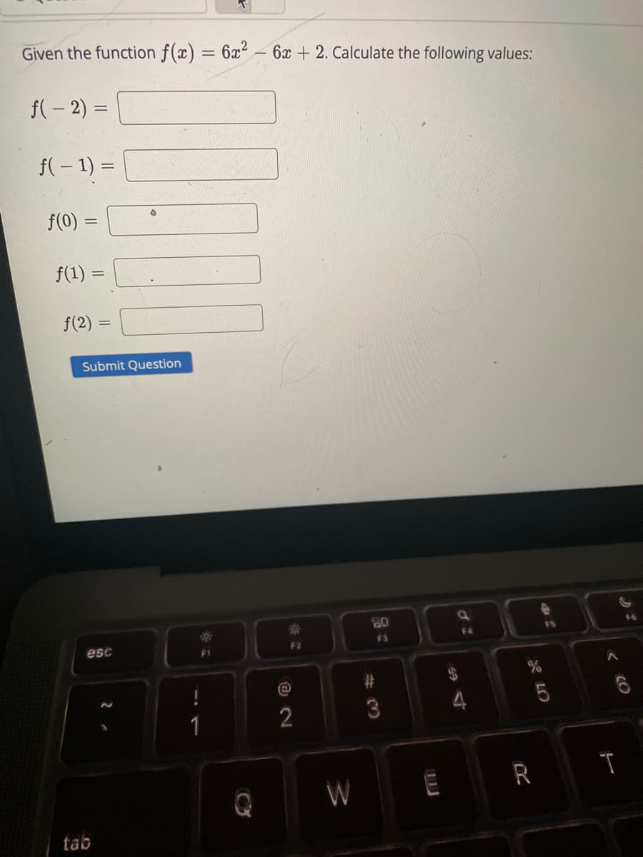 Given the function f(x) = 6x – 6x + 2. Calculate the following values:
f(– 2) =
f( – 1) =
f(0) =
f(1) =
f(2) =
Submit Question
80
F5
esc
2
3
W
E
tab
< CO
R LO
