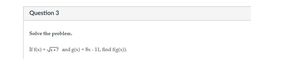 Question 3
Solve the problem.
If f(x)=√x+7 and g(x) = 8x - 11, find f(g(x)).