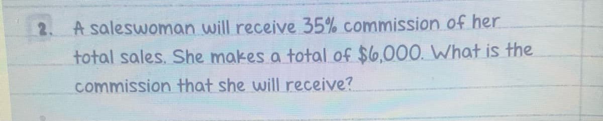 2. A saleswoman will receive 35% commission of her
total sales. She makes a total of $6,000. What is the
commission that she will receive?
