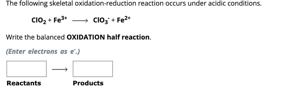 The following skeletal
3+
CIO₂ + Fe³+
oxidation-reduction reaction occurs under acidic conditions.
CIO3 + Fe²+
Write the balanced OXIDATION half reaction.
(Enter electrons as e.)
Reactants
Products