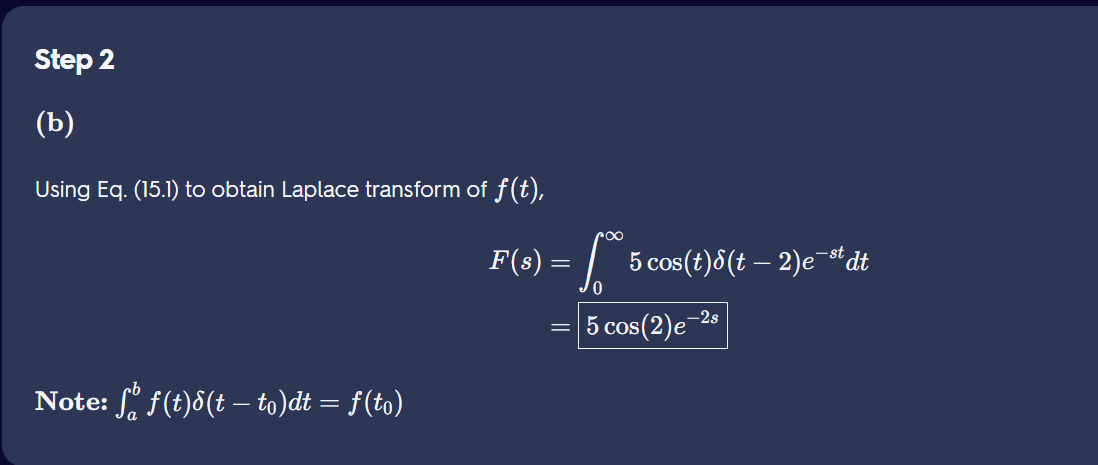 Step 2
(b)
Using Eq. (15.1) to obtain Laplace transform of f(t),
roo
F(s) = | 5cos(t)8(t – 2)e¯# dt
5 cos (2)е 2
Note: f(t)8(t – to)dt = f(to)
