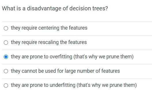 What is a disadvantage of decision trees?
O they require centering the features
O they require rescaling the features
they are prone to overfitting (that's why we prune them)
○ they cannot be used for large number of features
○ they are prone to underfitting (that's why we prune them)