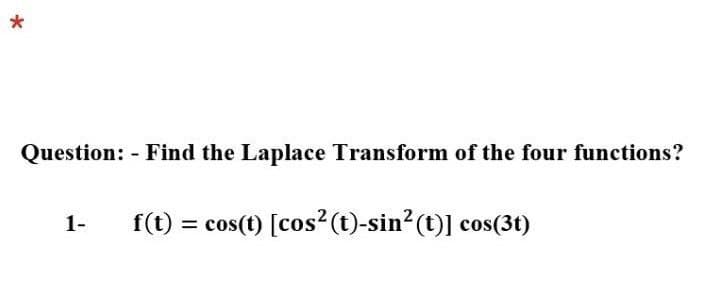 Question: - Find the Laplace Transform of the four functions?
1-
f(t)
= cos(t) [cos? (t)-sin? (t)] cos(3t)
