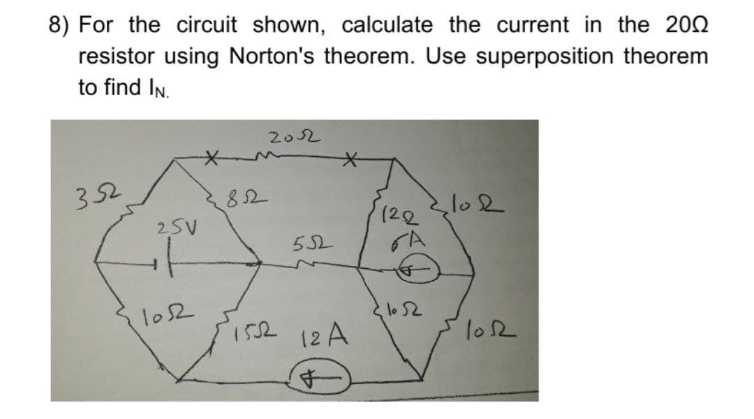 8) For the circuit shown, calculate the current in the 202
resistor using Norton's theorem. Use superposition theorem
to find In.
202
352
(22
GA
25V
52
los2
ise 12A
lo2
