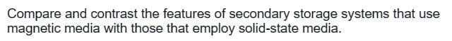 Compare and contrast the features of secondary storage systems that use
magnetic media with those that employ solid-state media.