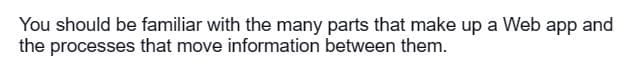 You should be familiar with the many parts that make up a Web app and
the processes that move information between them.