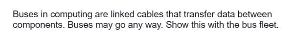 Buses in computing are linked cables that transfer data between
components. Buses may go any way. Show this with the bus fleet.