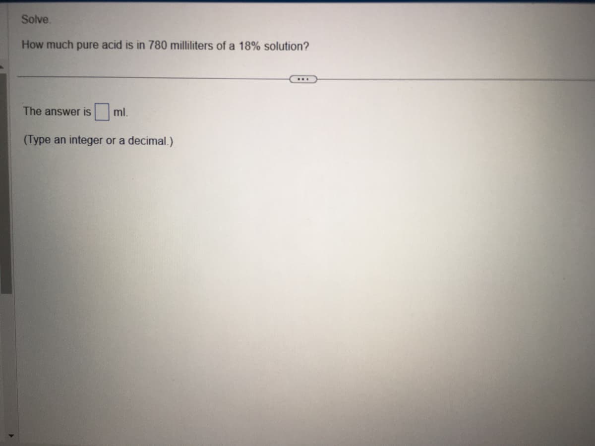 Solve
How much pure acid is in 780 milliliters of a 18% solution?
The answer is ml.
(Type an integer or a decimal.)