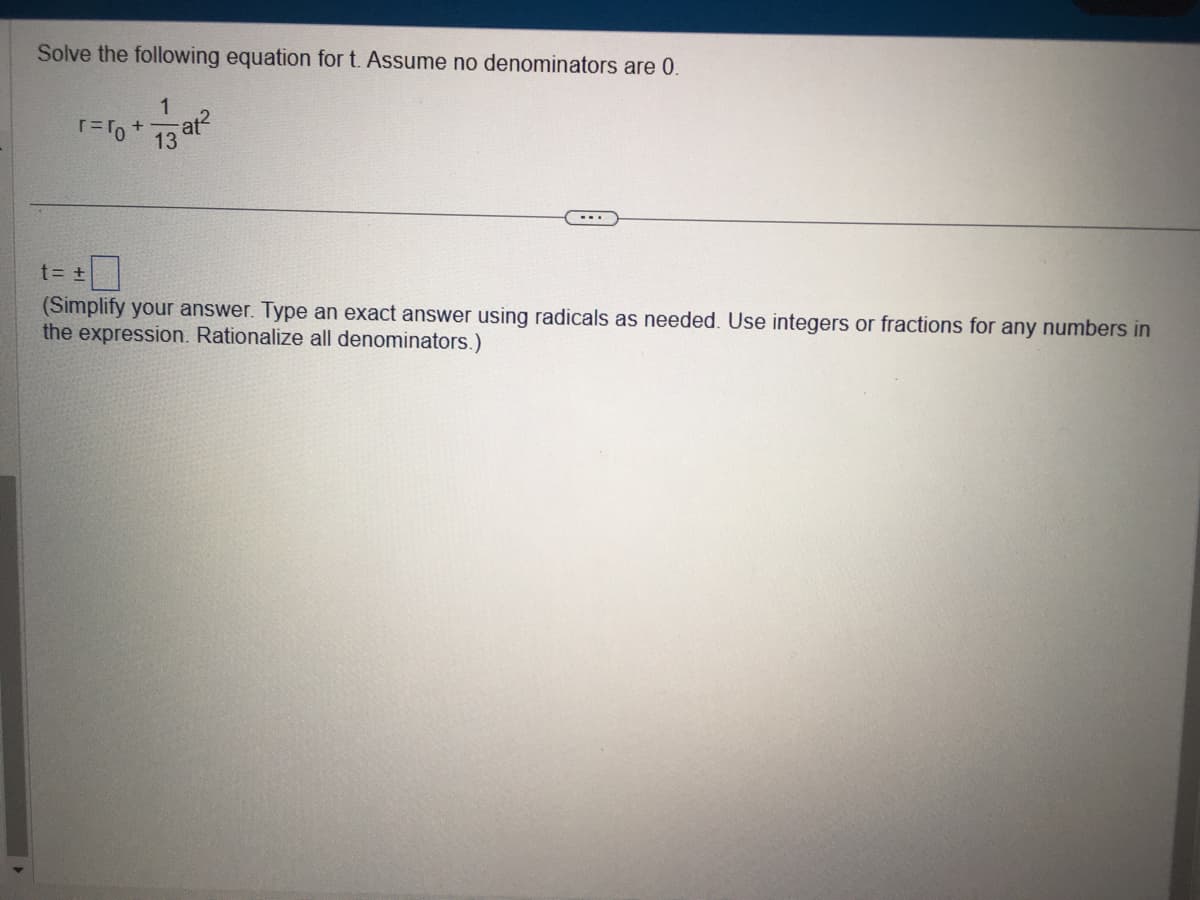 Solve the following equation for t. Assume no denominators are 0.
1
r = ro + at²
13
t = ±
(Simplify your answer. Type an exact answer using radicals as needed. Use integers or fractions for any numbers in
the expression. Rationalize all denominators.)