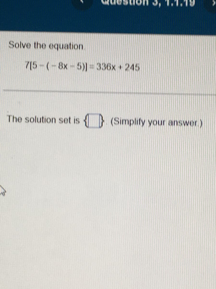 Solve the equation.
7[5-(-8x-5)] = 336x +245
The solution set is (Simplify your answer.)