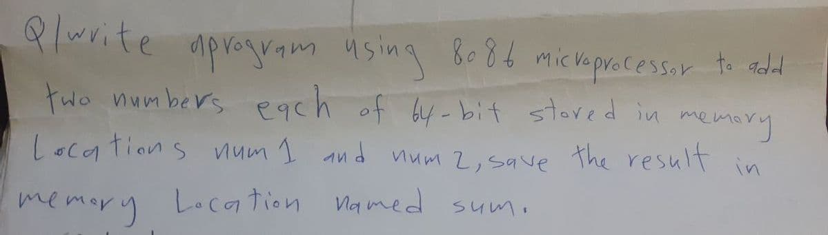 Q/write aprogram using 8086 microprocessor to add
two numbers each of 64-bit stored in memory
Locations num 1 and num 2, save the result
in
те
memory Location named sum.