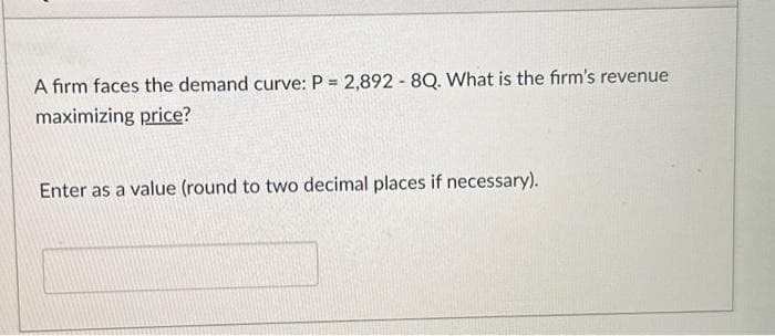 A firm faces the demand curve: P = 2,892-8Q. What is the firm's revenue
maximizing price?
Enter as a value (round to two decimal places if necessary).