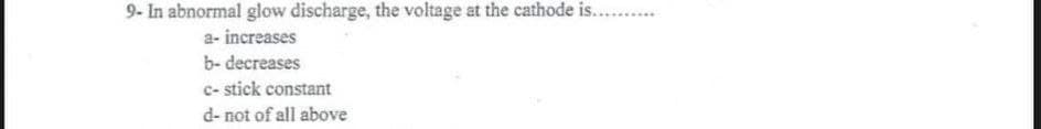 9- In abnormal glow discharge, the voltage at the cathode is...
a- increases
b- decreases
c- stick constant
d- not of all above
