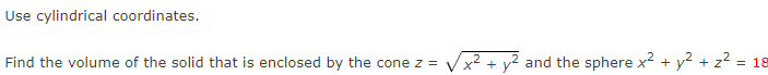 Use cylindrical coordinates.
Find the volume of the solid that is enclosed by the cone z =
x² + y2 and the sphere x2 + y2 + z? = 18
