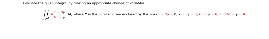 Evaluate the given integral by making an appropriate change of variables.
9*- SY da, where R is the parallelogram enclosed by the lines x - 3y = 0, x - 3y = 8, 6x - y = 8, and 6x - y = 9
бх — у
