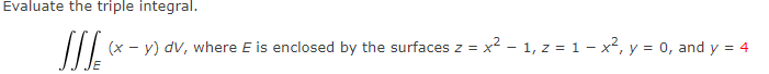 Evaluate the triple integral.
(x - y) dv, where E is enclosed by the surfaces z = x² - 1, z = 1 - x2, y = 0, and y = 4
