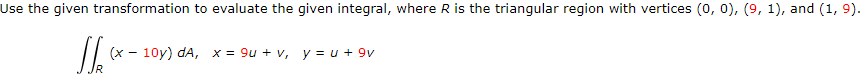 Use the given transformation to evaluate the given integral, where R is the triangular region with vertices (0, 0), (9, 1), and (1, 9).
(x - 10y) dA, x = 9u + v, y = u + 9v
