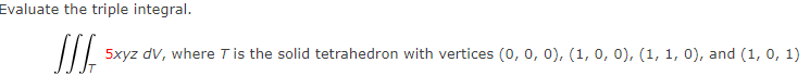 Evaluate the triple integral.
5xyz dV, where Tis the solid tetrahedron with vertices (0, 0, 0), (1, 0, 0), (1, 1, 0), and (1, 0, 1)
