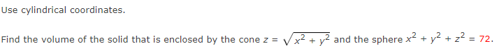 Use cylindrical coordinates.
Find the volume of the solid that is enclosed by the cone z =
x² + y2 and the sphere x2 + y² + z? = 72.
