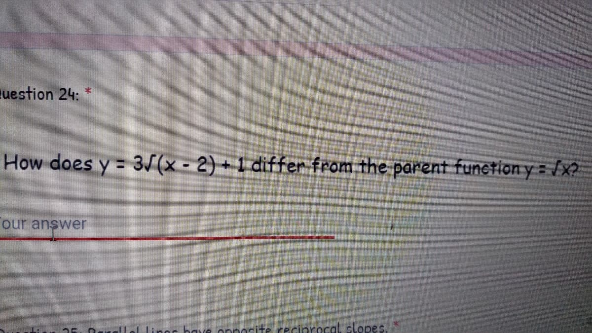 uestion 24:
*:
How does y=
3/(x - 2) + 1 differ from the parent function y = x?
%3D
our anşwer
25. DarcLol Linec bave opnosite reciprocal slopes
