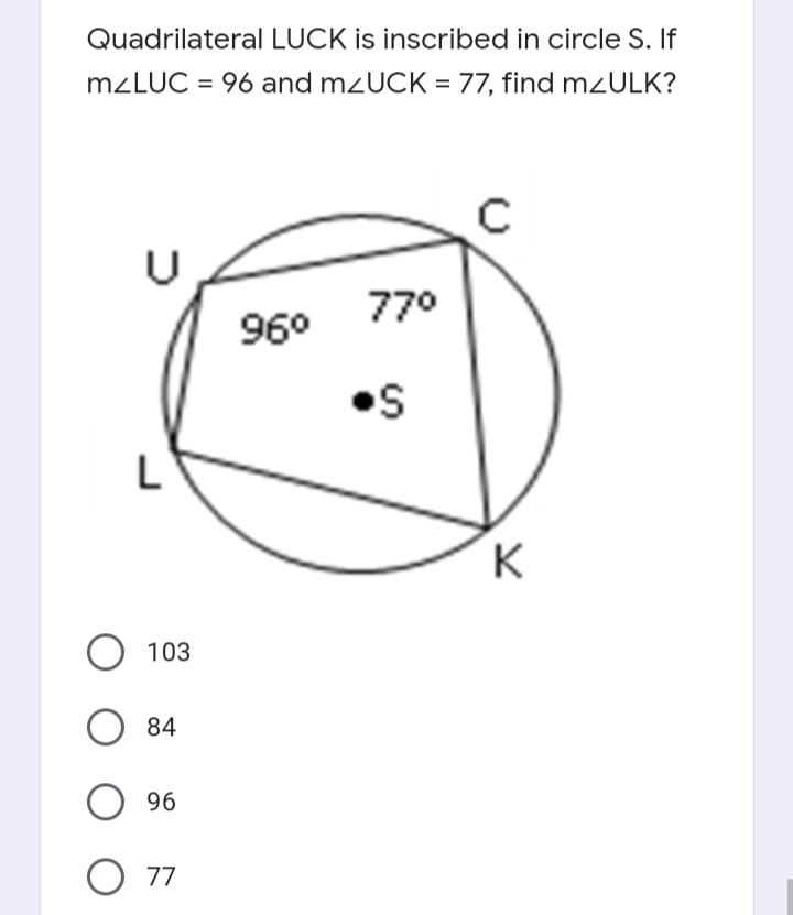 Quadrilateral LUCK is inscribed in circle S. If
M2LUC = 96 and mzUCK = 77, find mzULK?
770
96°
•s
K
103
84
96
O 77
