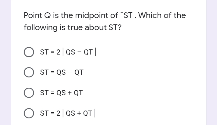 Point Q is the midpoint of ST. Which of the
following is true about ST?
ST = 2| QS - QT|
ST = QS – QT
O ST = QS + QT
O ST = 2|QS + QT||
