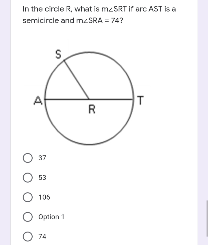 In the circle R, what is mZSRT if arc AST is a
semicircle and mzSRA = 74?
S
A
R
37
О 53
106
Option 1
O 74
