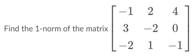 -1
4
Find the 1-norm of the matrix
3
-2
-2
1
-1
2]
