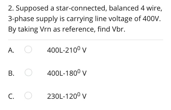 2. Supposed a star-connected,
balanced 4 wire,
3-phase supply is carrying line voltage of 400V.
By taking Vrn as reference, find Vbr.
A.
B. O
C. O
400L-210⁰ V
400L-180⁰ V
230L-120⁰ V