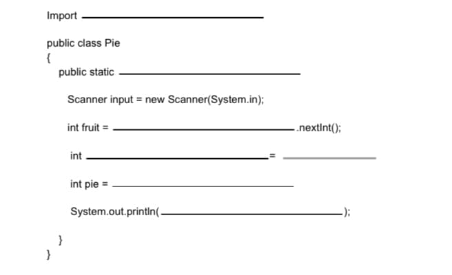 Import
public class Pie
{
public static
Scanner input = new Scanner(System.in);
int fruit =
.nextInt();
int
int pie =
System.out.printin(–
-);
}
}
