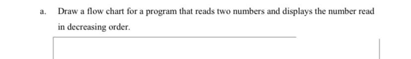 Draw a flow chart for a program that reads two numbers and displays the number read
а.
in decreasing order.
