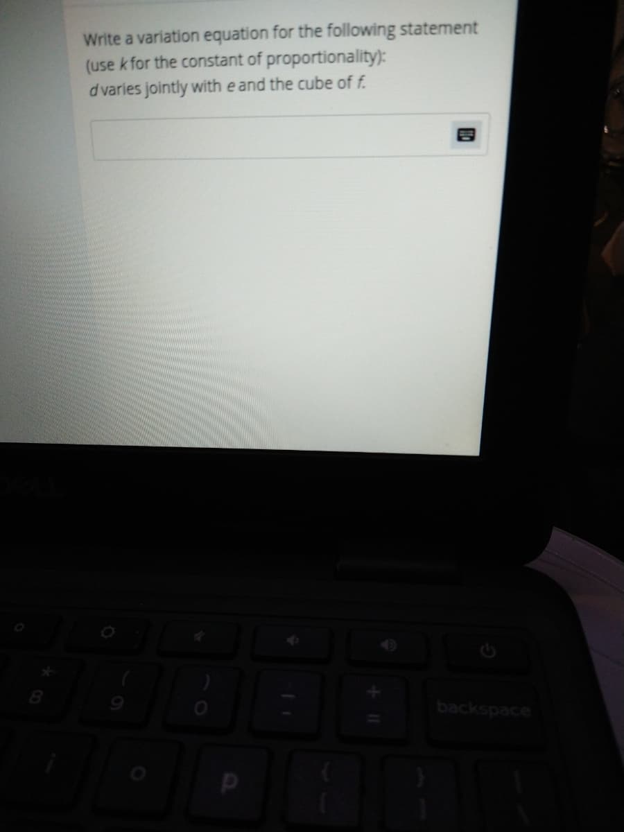 Write a variation equation for the following statement
(use k for the constant of proportionality):
d varies jointly with e and the cube of f.
8.
backspace

