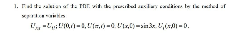 1. Find the solution of the PDE with the prescribed auxiliary conditions by the method of
separation variables:
x=Uu;U(0,t)=0, U(7,t) = 0, U(x,0) = sin 3x, U,(x,0) =0.
%3D
