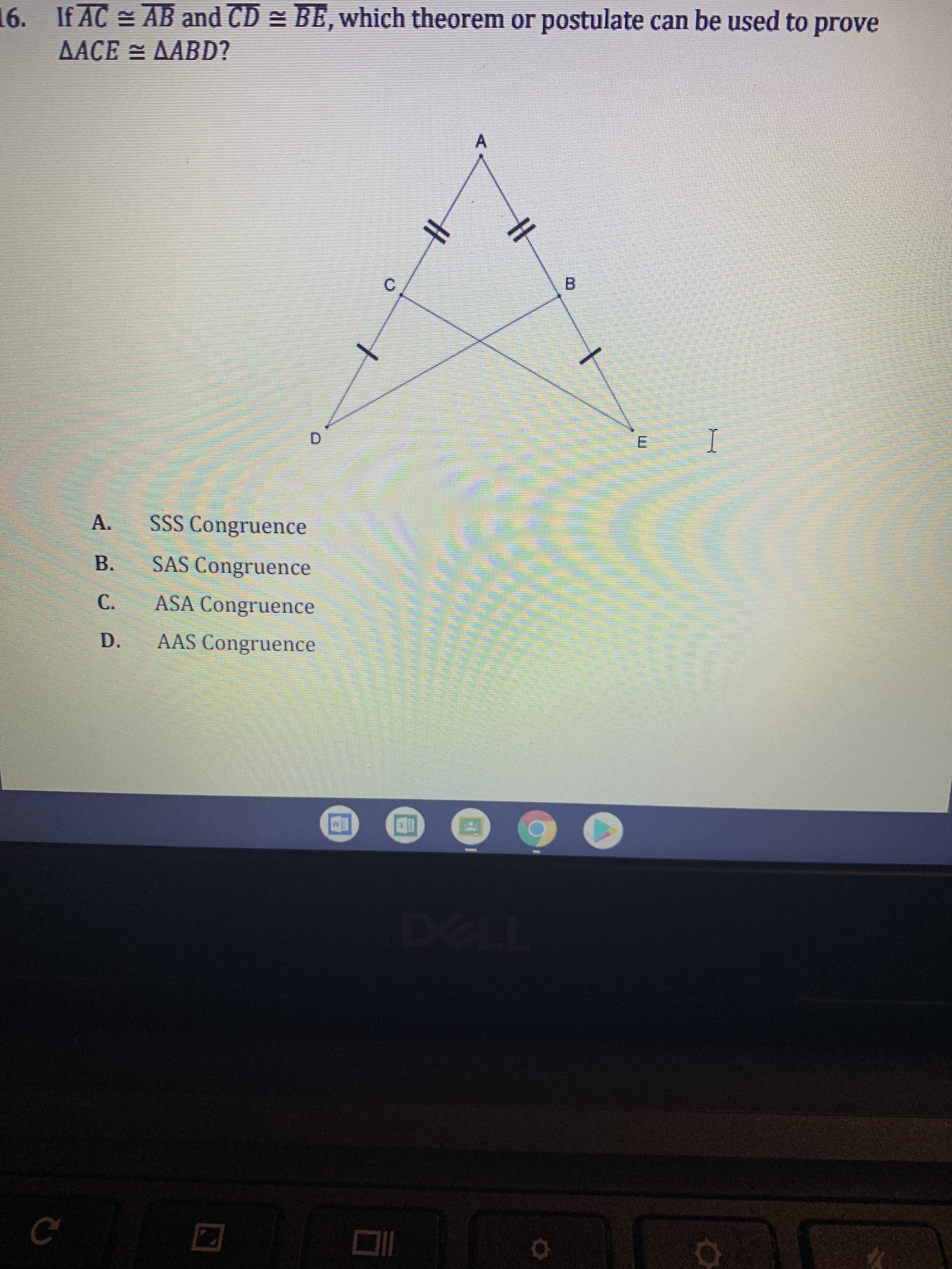 16. If AC AB and CD = BE, which theorem or postulate can be used to prove
AACE = AABD?
B.
E.
D.
A.
SSS Congruence
B.
SAS Congruence
C.
ASA Congruence
D.
AAS Congruence
