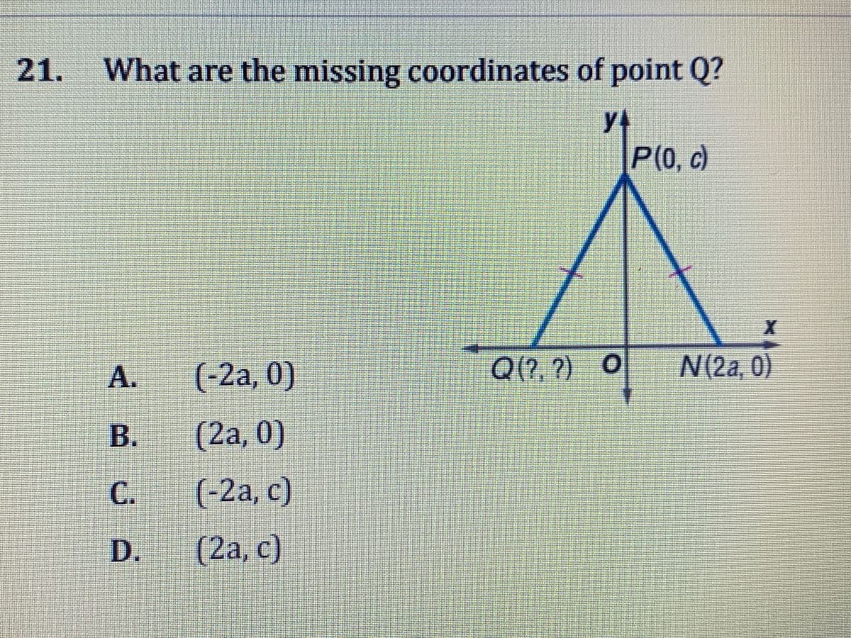 21.
What are the missing coordinates of point Q?
P(0, c)
A.
(-2a, 0)
Q(?, ?) O
N(2a, 0)
В.
(2a,0)
С.
(-2a, c)
D.
(2a,c)
