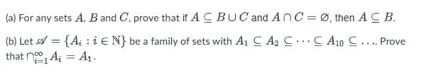 (a) For any sets A, B and C, prove that if ACBUC and Anc = Ø, then ACB.
A10
... Prove
(b) Let = {A₁: i EN} be a family of sets with A₁ A₂
that no₁A = A₁.