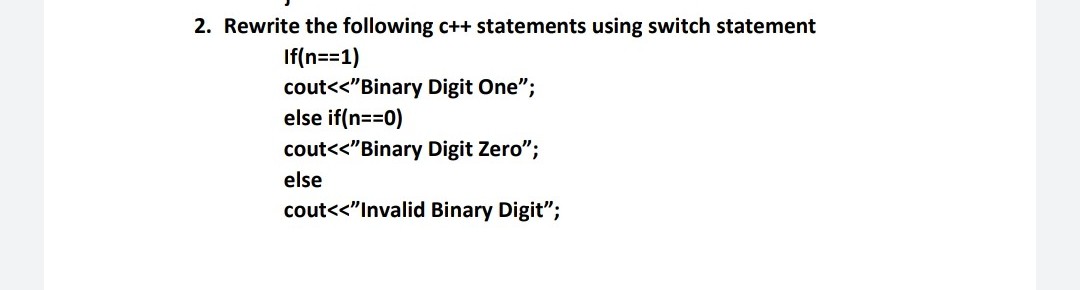 2. Rewrite the following c++ statements using switch statement
If(n==1)
cout<<"Binary Digit One";
else if(n==0)
cout<<"Binary Digit Zero";
else
cout<<"Invalid Binary Digit";
