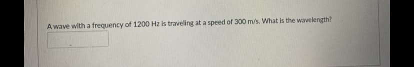 A wave with a frequency of 1200 Hz is traveling at a speed of 300 m/s. What is the wavelength?
