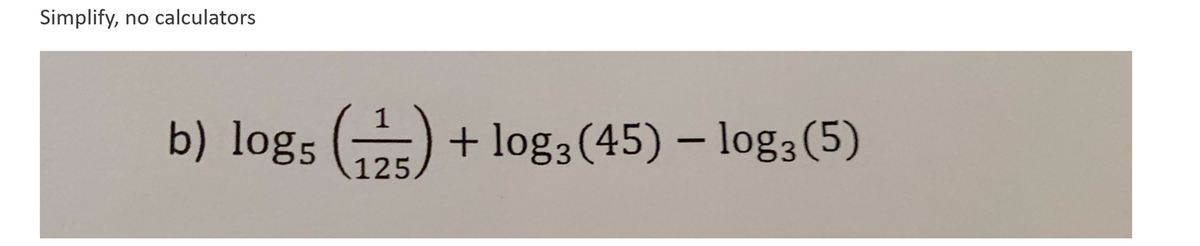 Simplify, no calculators
b) logs (1125) + log3 (45) - log3 (5)