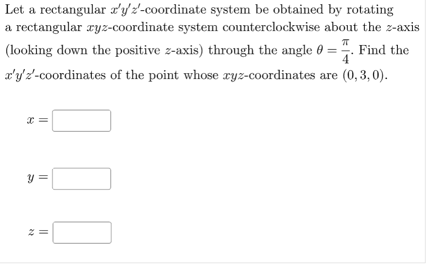 Let a rectangular a'y'z'-coordinate system be obtained by rotating
a rectangular xyz-coordinate system counterclockwise about the z-axis
(looking down the positive z-axis) through the angle 0
Find the
4
x'y'z'-coordinates of the point whose xyz-coordinates are (0, 3, 0).
= Z
||
||
