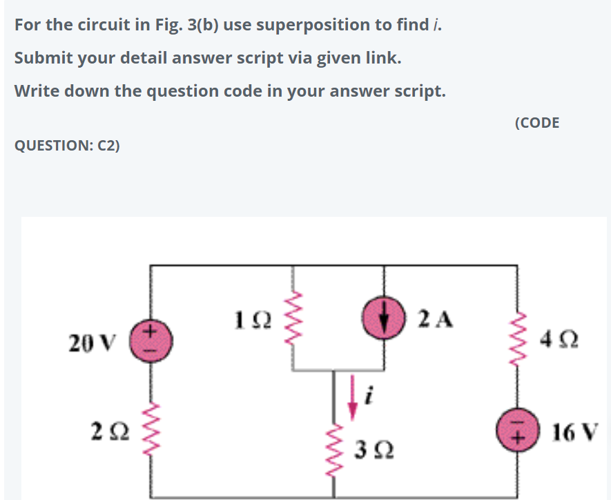 For the circuit in Fig. 3(b) use superposition to find i.
Submit your detail answer script via given link.
Write down the question code in your answer script.
(CODE
QUESTION: C2)
10
2 A
20 V
2Ω
+ 16 V
3Ω
