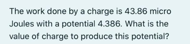 The work done by a charge is 43.86 micro
Joules with a potential 4.386. What is the
value of charge to produce this potential?
