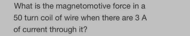 What is the
magnetomotive force in a
50 turn coil of wire when there are 3 A
of current through it?